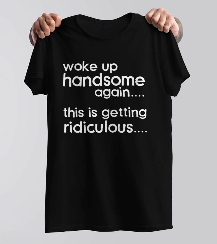 Woke Up Handsome Again This Is Getting Ridiculous T-Shirt