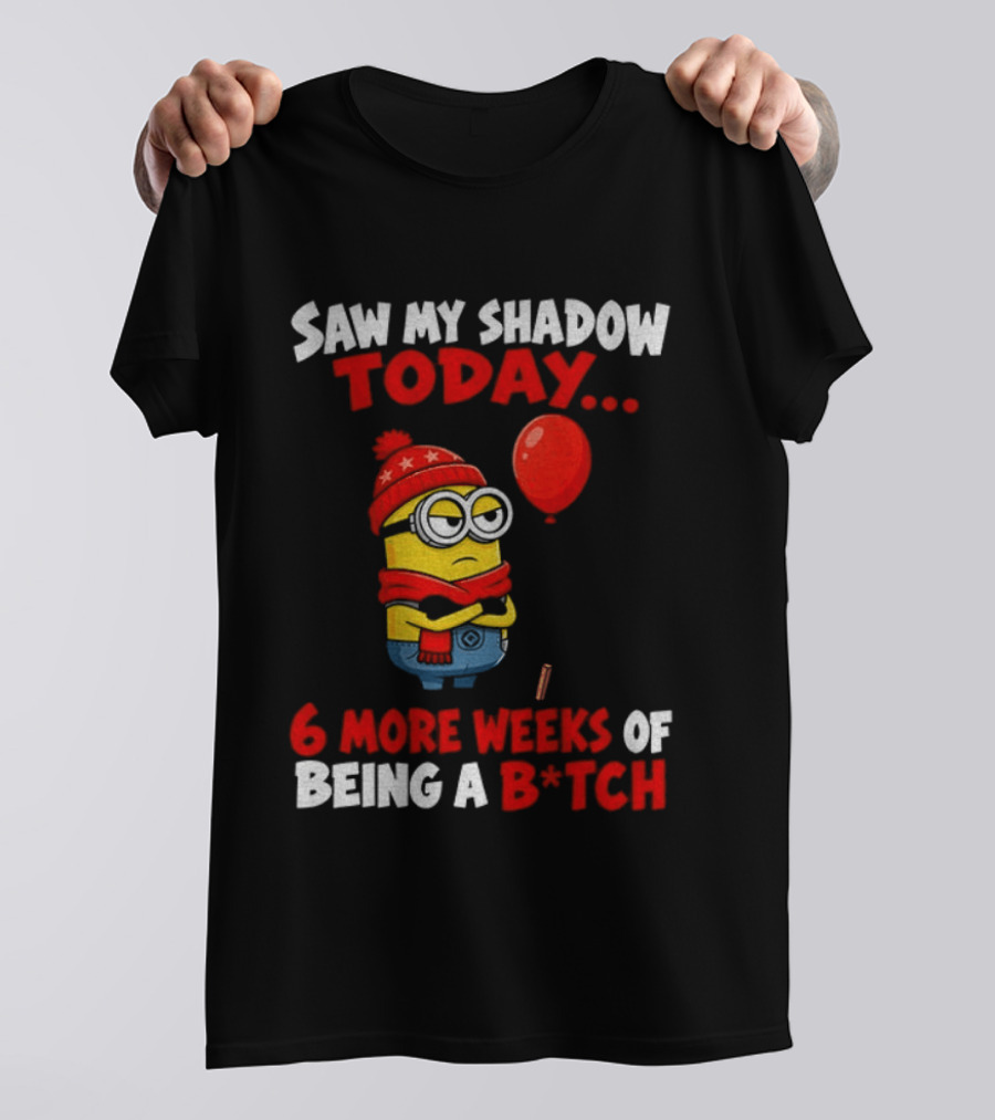 Saw My Shadow Today Minion 6 More Weeks Of Being A B*tch Winter Humor T-Shirt