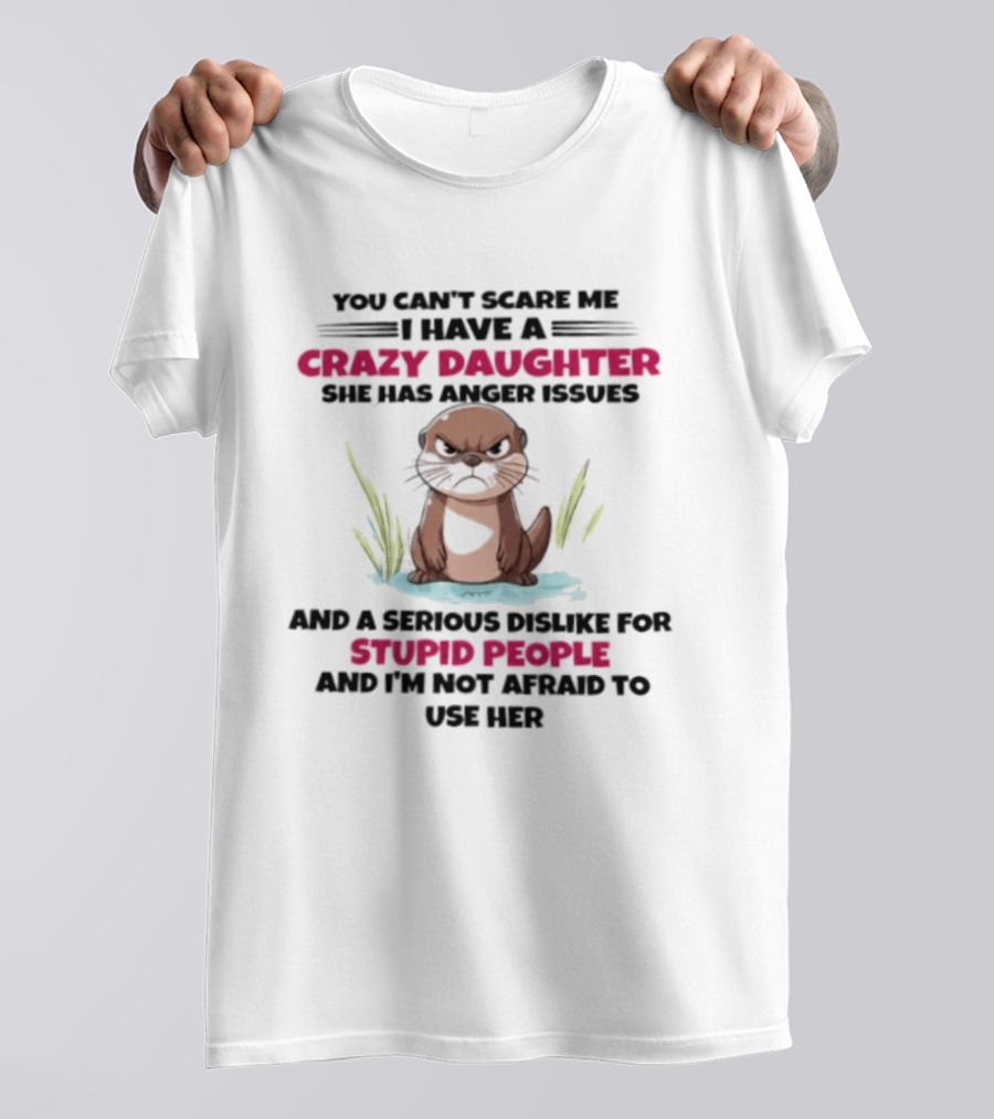 You Can't Scare Me Crazy Daughter Anger Issues Serious Dislike For Stupid People Otter T-Shirt