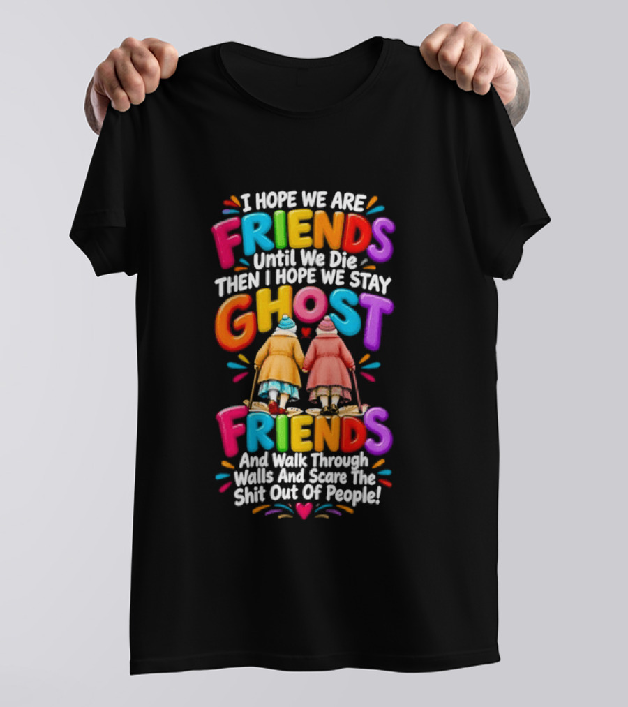 I Hope We Are Friends Until We Die Then I Hope We Stay Ghost Friends And Walk Through Walls Scaring People T-Shirt