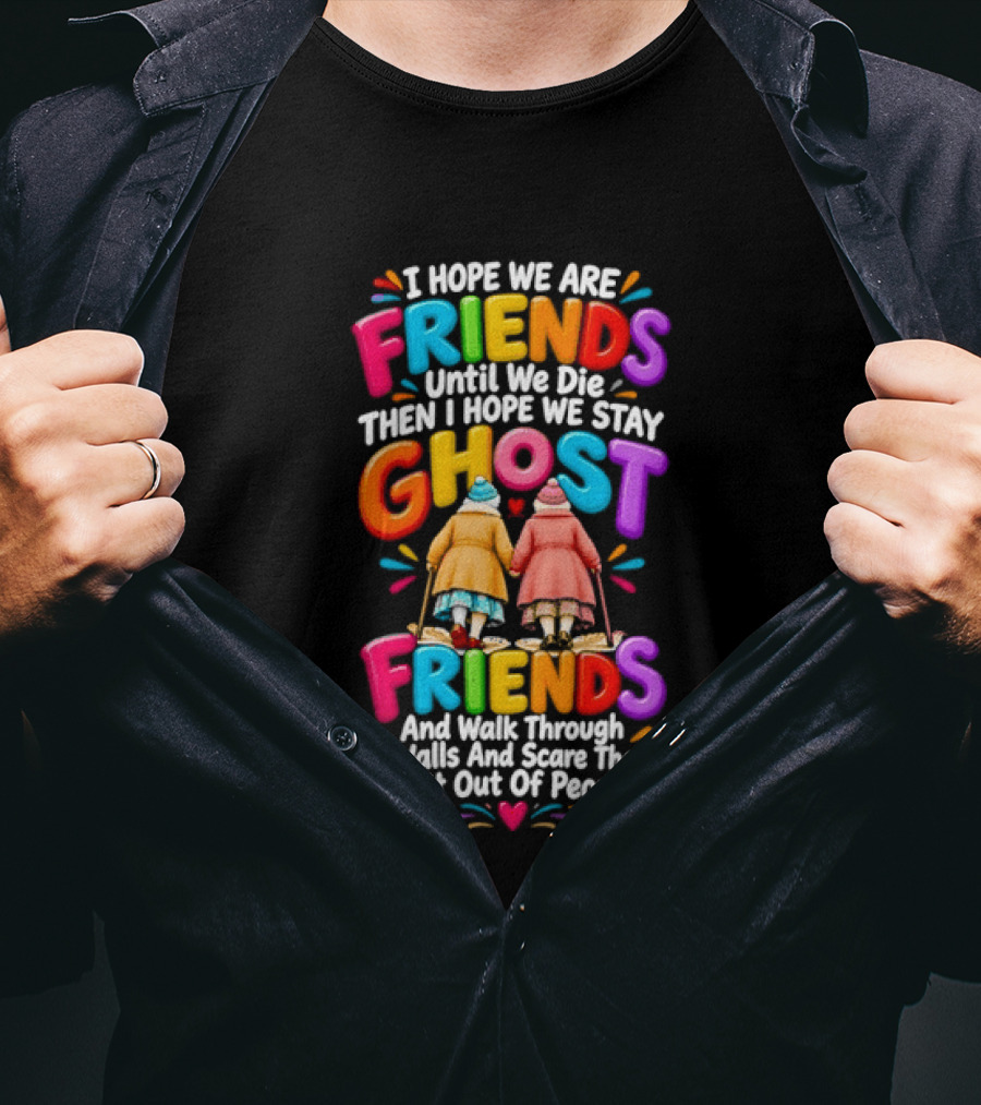I Hope We Are Friends Until We Die Then I Hope We Stay Ghost Friends And Walk Through Walls Scaring People T-Shirt