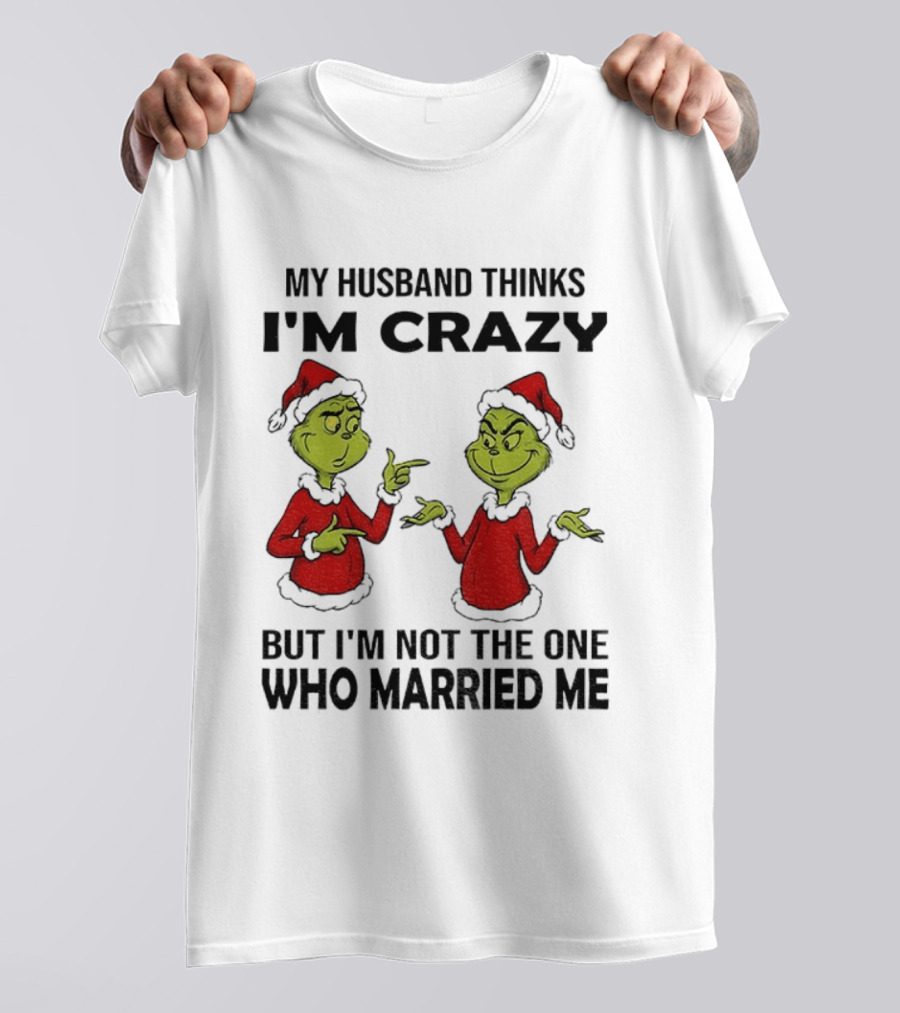 Grinch Santa My Husband Thinks I'm Crazy But I'm Not The One Who Married Me Christmas Sweater T-Shirt