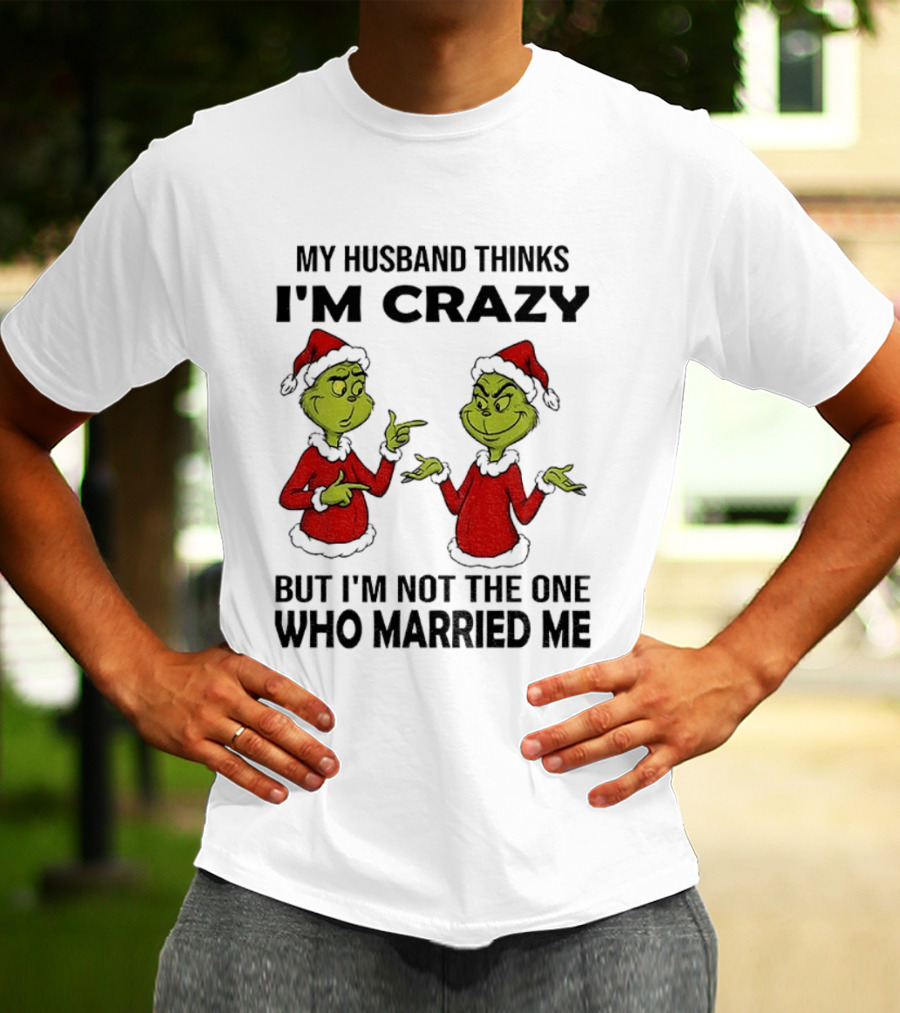 Grinch Santa My Husband Thinks I'm Crazy But I'm Not The One Who Married Me Christmas Sweater T-Shirt