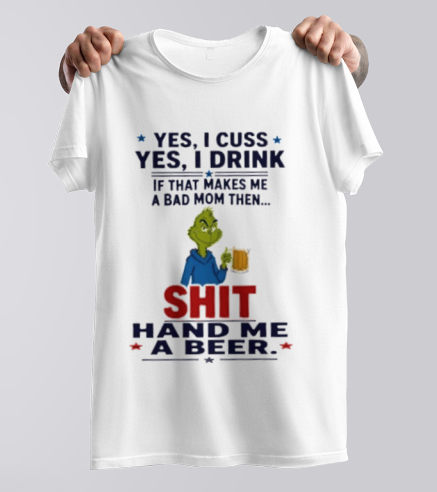 Grinch Yes I Cuss Yes I Drink If That Makes Me A Bad Mom Then Shit Hand Me A Beer T-Shirt