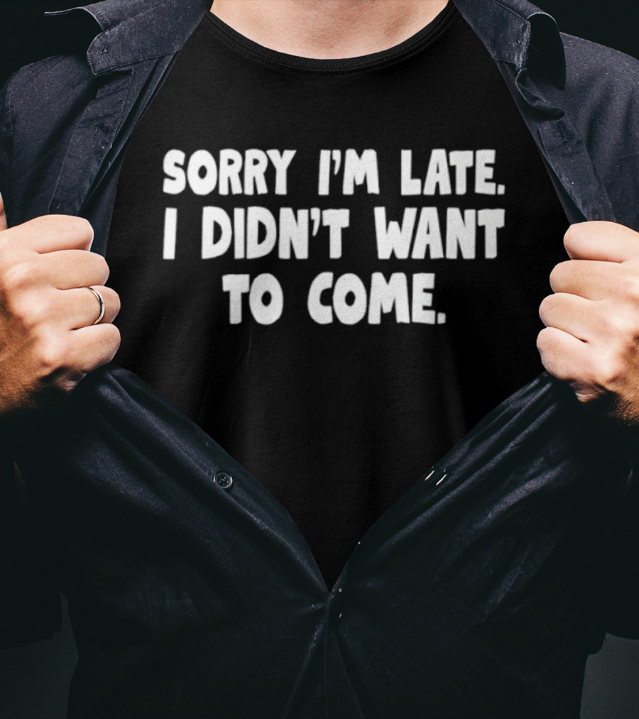 Sorry I'm Late I Didn't Want To Come Sarcastic Humor T-Shirt