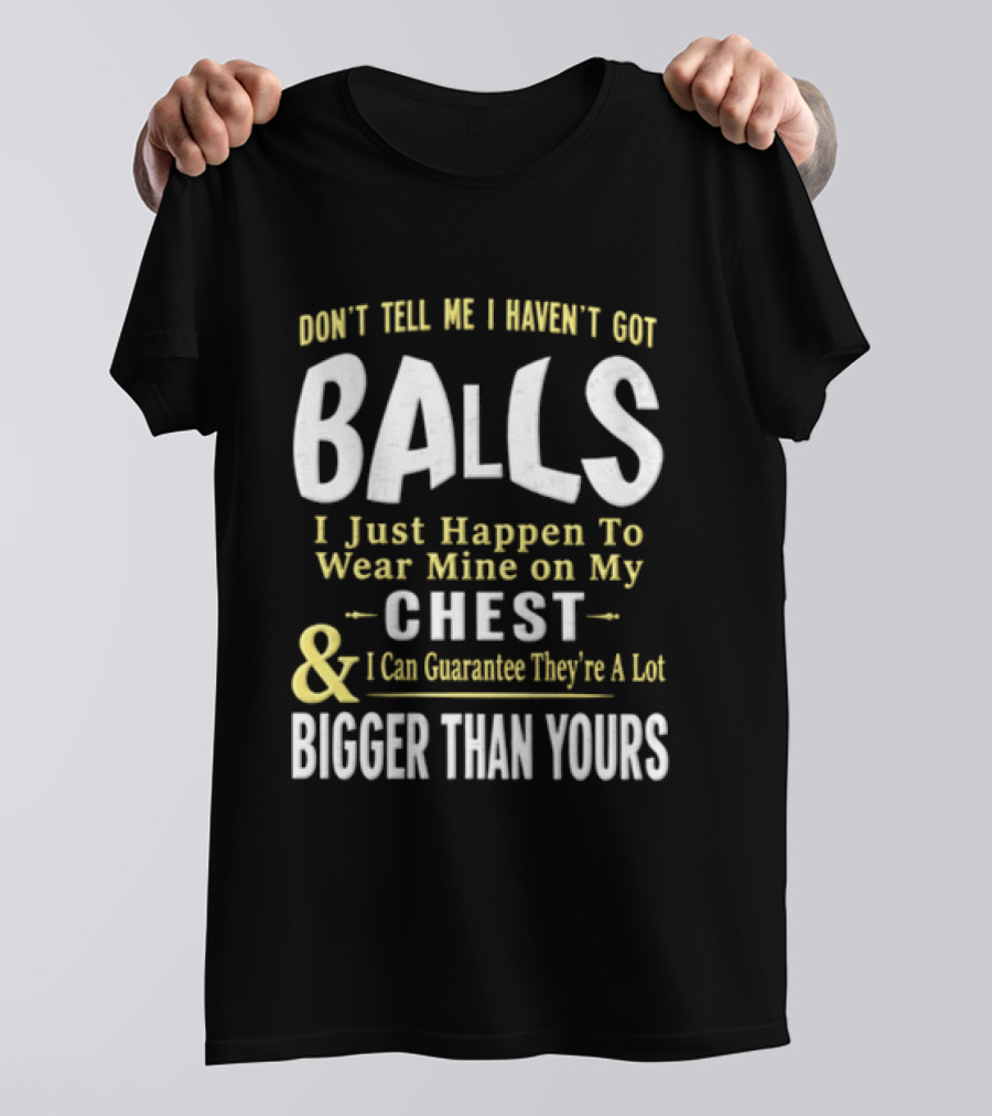 Don't Tell Me I Haven't Got Balls I Just Happen To Wear Mine On My Chest & I Can Guarantee They're A Lot Bigger Than Yours T-Shirt