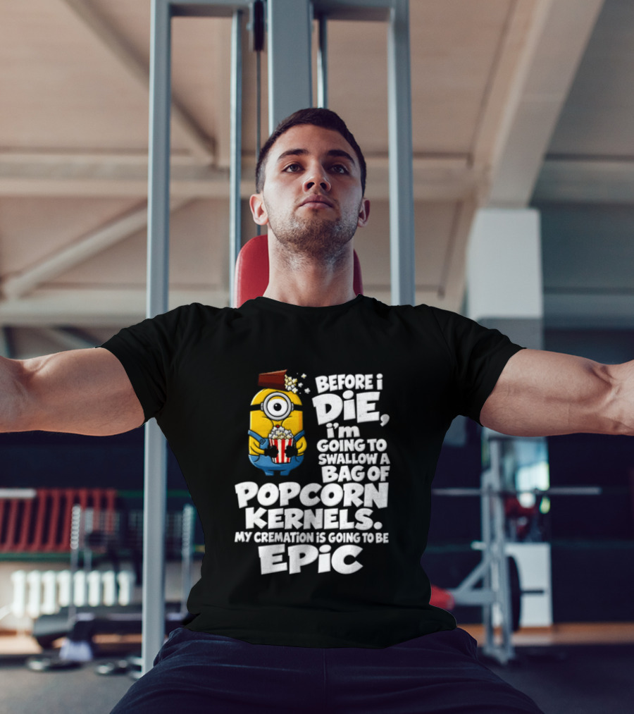 Before I Die I'm Going To Swallow A Bag Of Popcorn Kernels Minion My Cremation Is Going To Be Epic T-Shirt