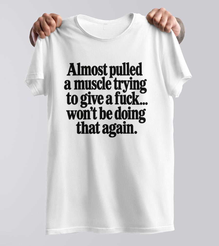 Almost Pulled A Muscle Trying To Give A Fuck Won't Be Doing That Again T-Shirt