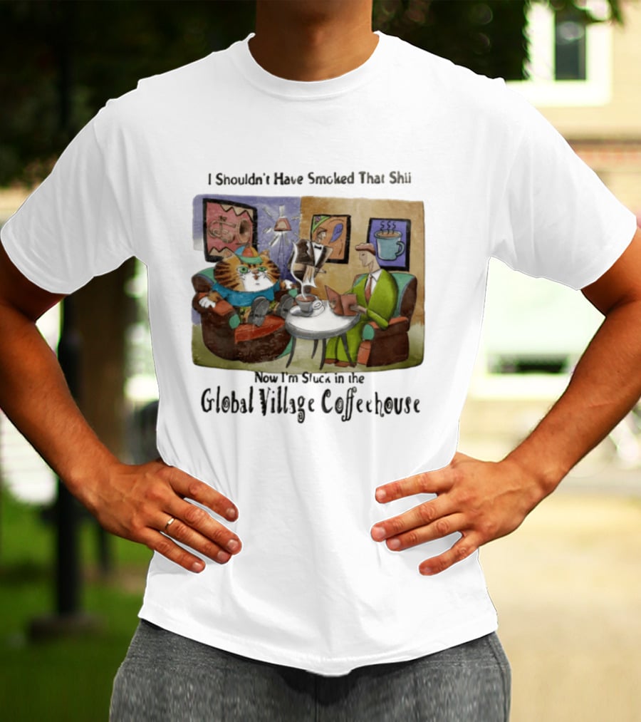 I Shouldn't Have Smoked That Shii Now I'm Stuck In The Global Village Coffeehouse Cat T-Shirt