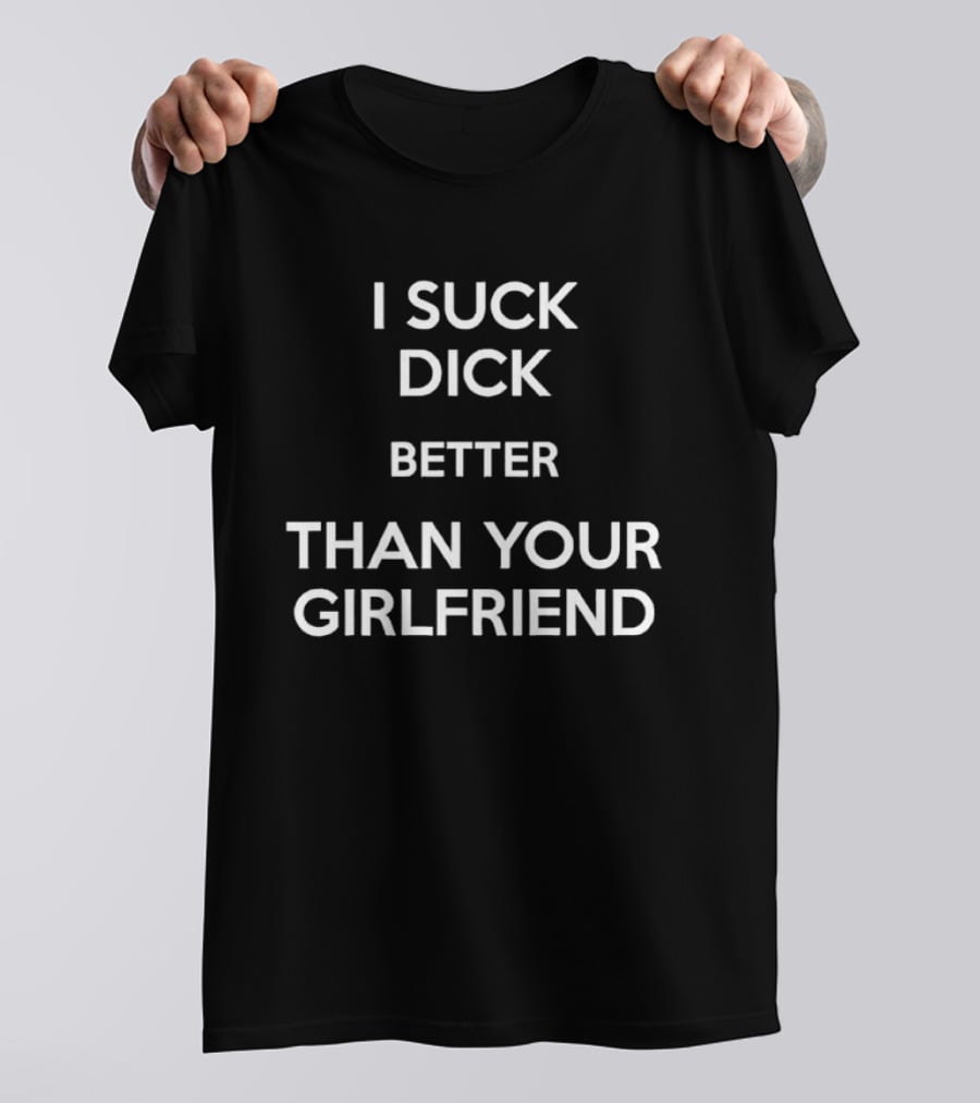 I Suck Dick Better Than Your Girlfriend T-Shirt