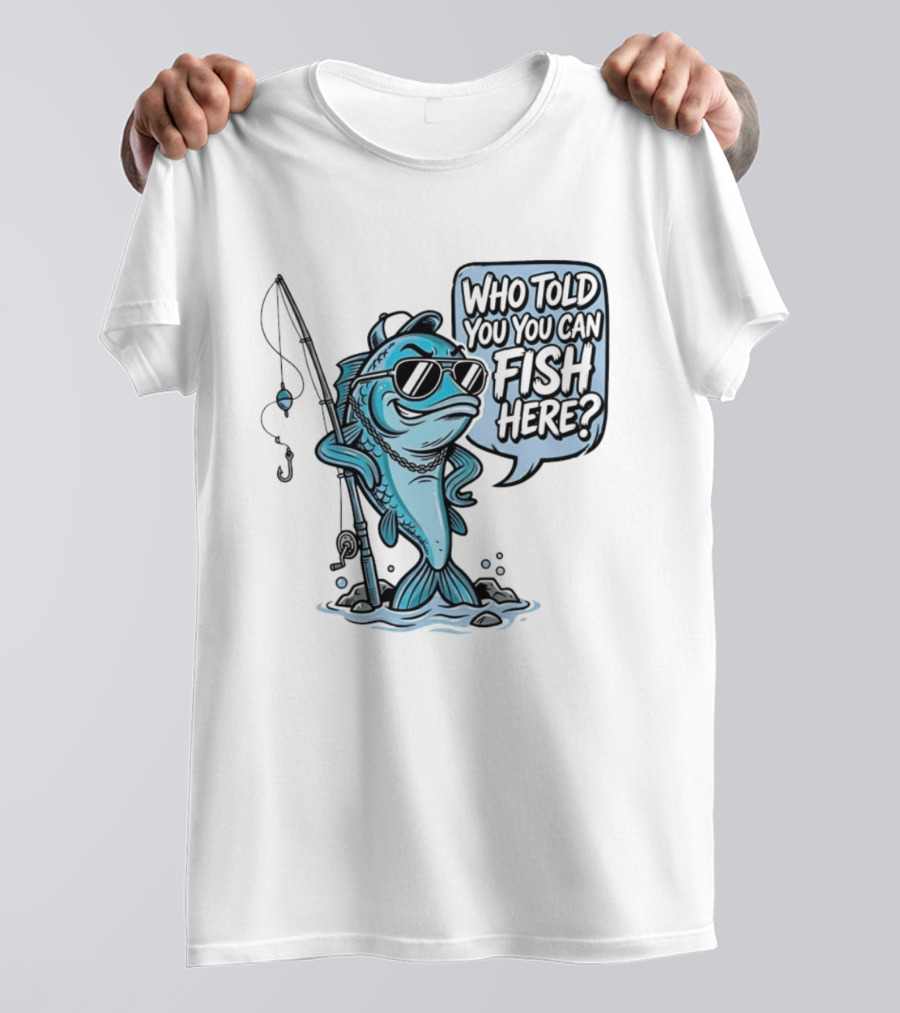 Who Told You You Can Fish Here Cool Fish With Fishing Rod T-Shirt