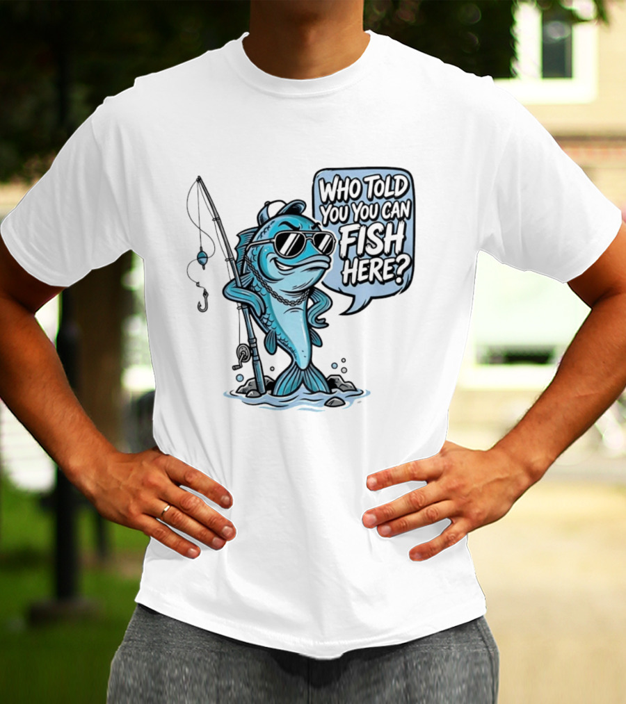 Who Told You You Can Fish Here Cool Fish With Fishing Rod T-Shirt