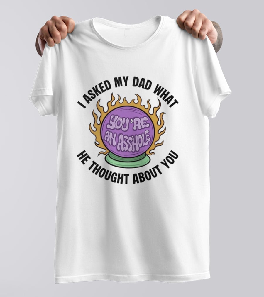 I Asked My Dad What He Thought About You You're An Asshole Crystal Ball T-Shirt