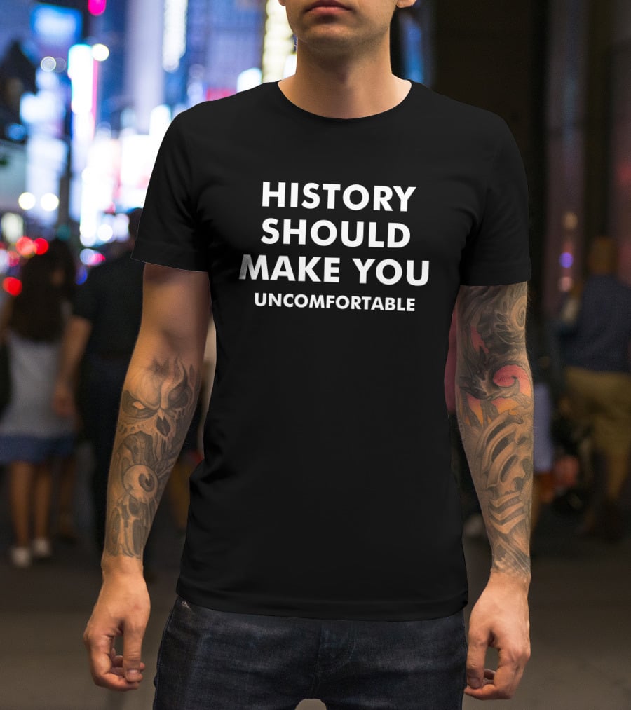 HISTORY SHOULD MAKE YOU UNCOMFORTABLE T-Shirt