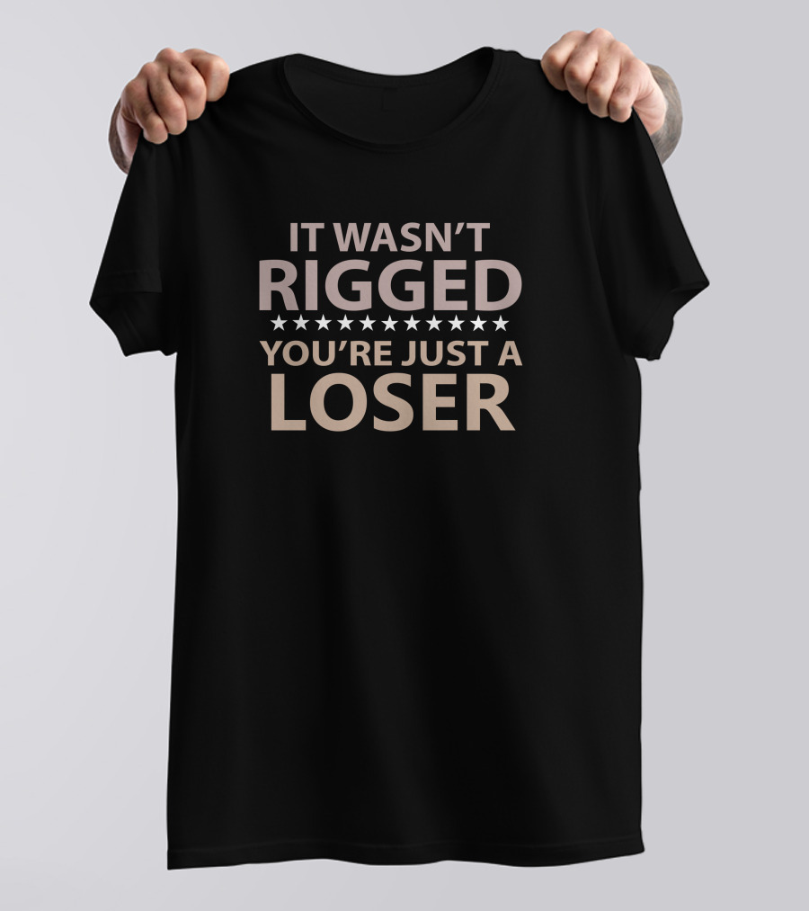 It Wasn’t Rigged You’re Just A Loser Bold Statement With Stars T-Shirt