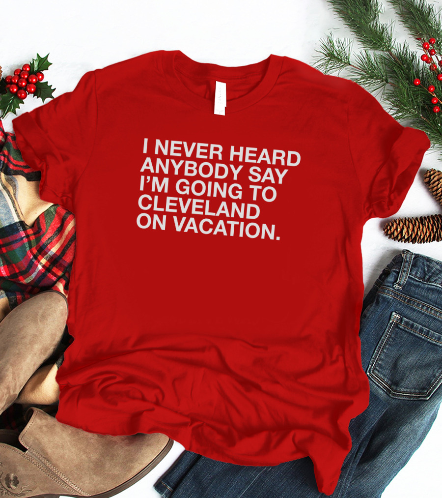 I Never Heard Anybody Say I'm Going To Cleveland On Vacation T-Shirt