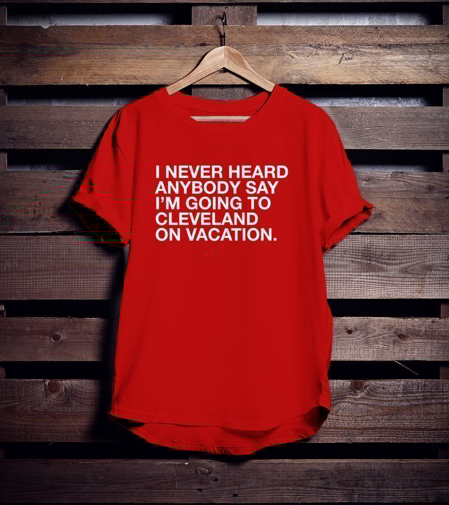 I Never Heard Anybody Say I'm Going To Cleveland On Vacation T-Shirt