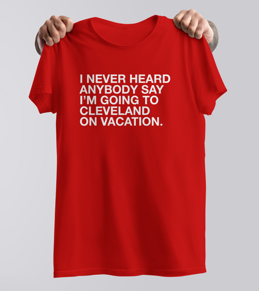 I Never Heard Anybody Say I'm Going To Cleveland On Vacation T-Shirt