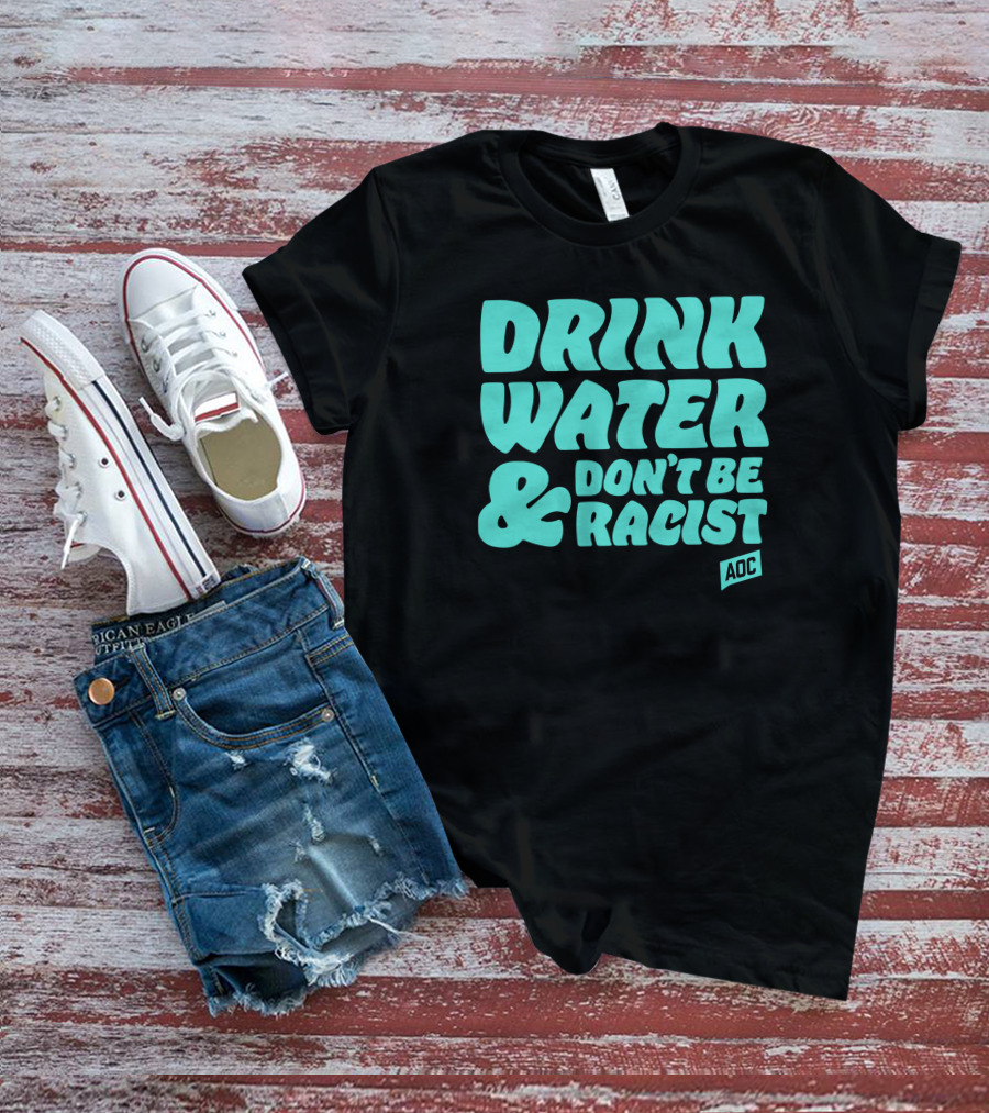 Drink Water And Don't Be Racist AOC T-Shirt