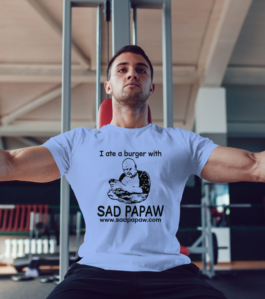 I Ate A Burger With Sad Papaw Www.sadpapaw.com T-Shirt