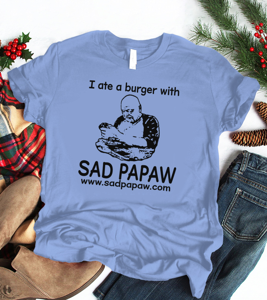 I Ate A Burger With Sad Papaw Www.sadpapaw.com T-Shirt