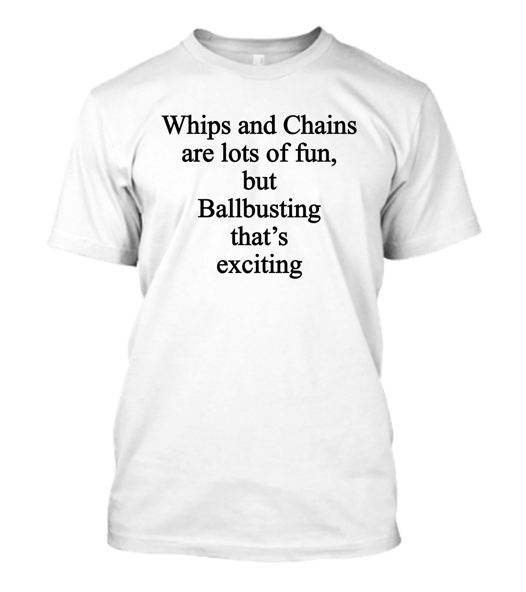 Whips And Chains Are Lots Of Fun But Ballbusting That's Exciting T-Shirt