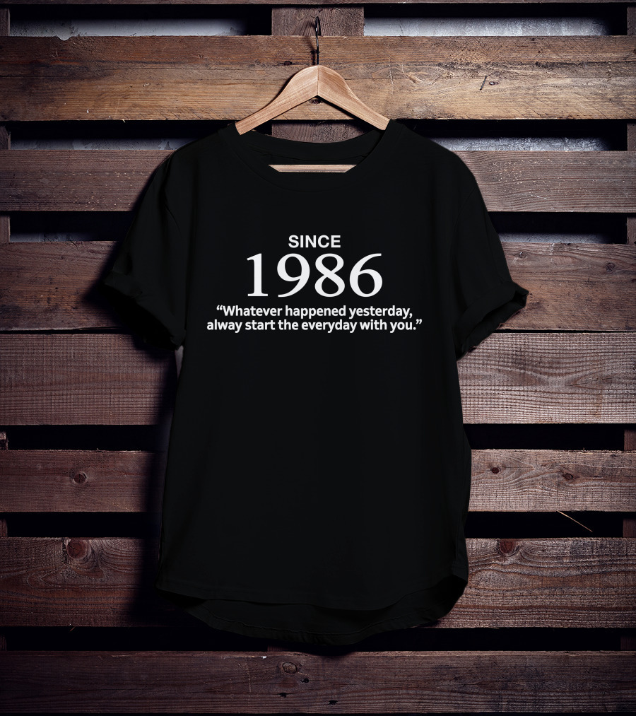 Since 1986 Whatever Happened Yesterday Always Start The Everyday With You T-Shirt