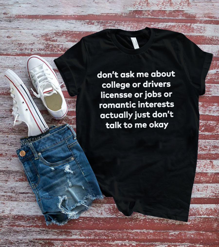 Don't Ask Me About College Or Drivers License Or Jobs Or Romantic Interests Actually Just Don't Talk To Me Okay T-Shirt