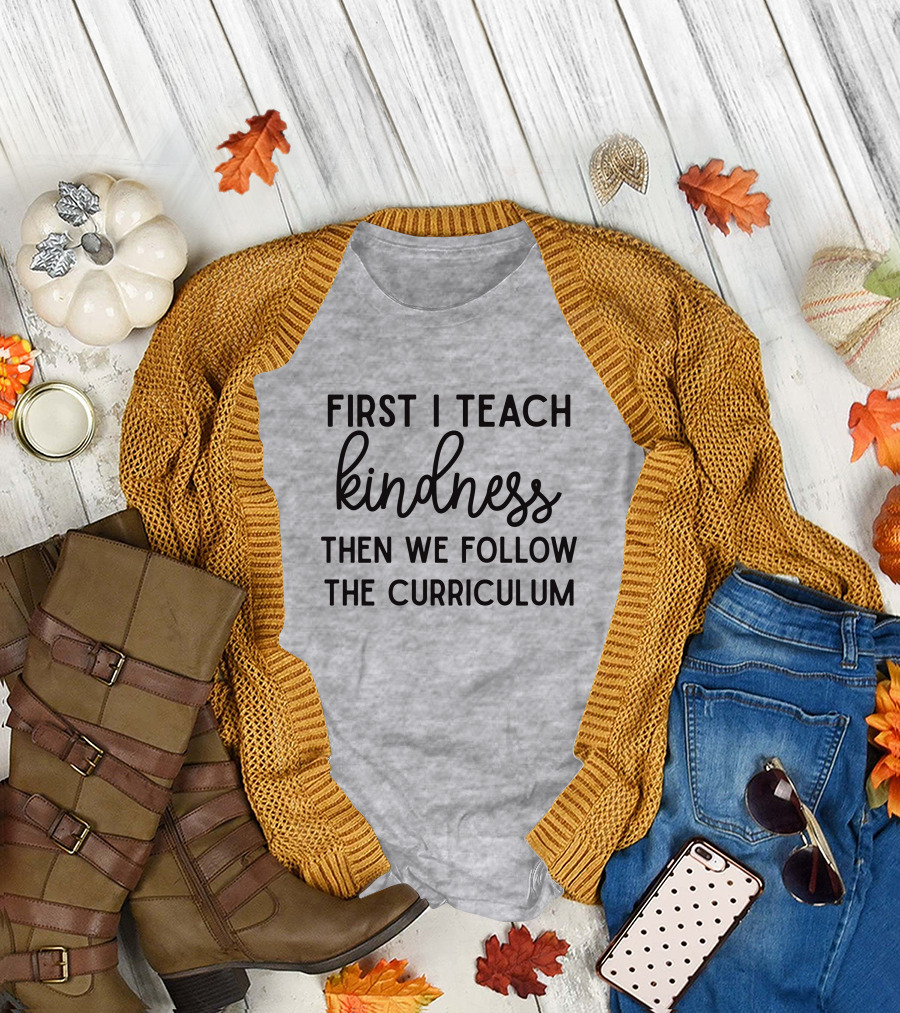First I Teach Kindness Then We Follow The Curriculum T-Shirt