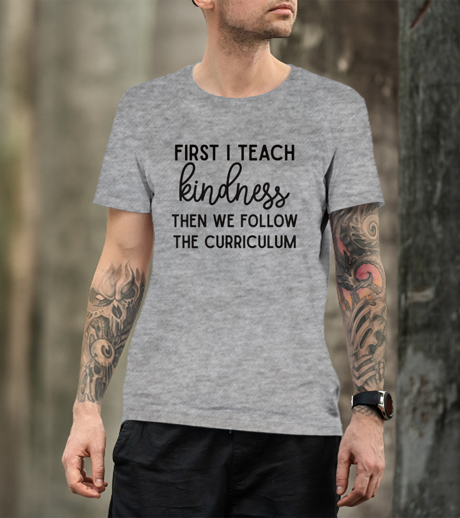 First I Teach Kindness Then We Follow The Curriculum T-Shirt