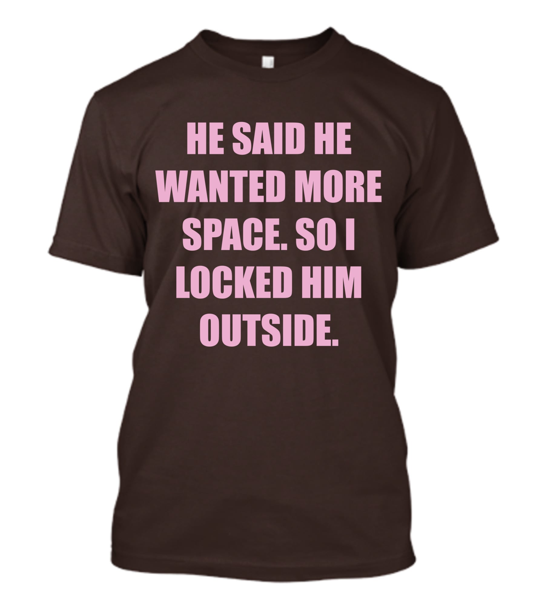 He Said He Wanted More Space So I Locked Him Outside T-Shirt