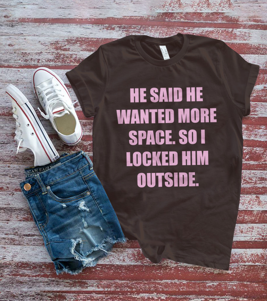 He Said He Wanted More Space So I Locked Him Outside T-Shirt