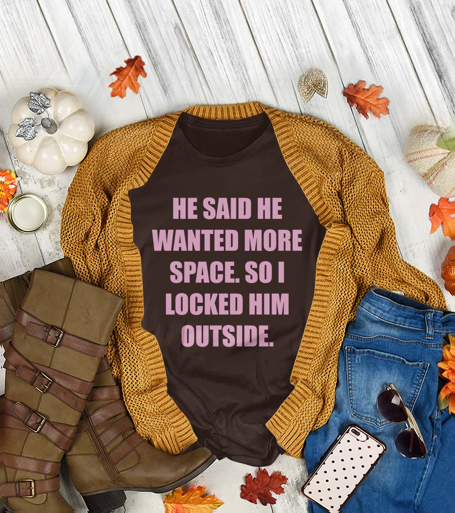 He Said He Wanted More Space So I Locked Him Outside T-Shirt