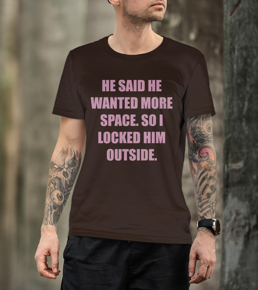 He Said He Wanted More Space So I Locked Him Outside T-Shirt