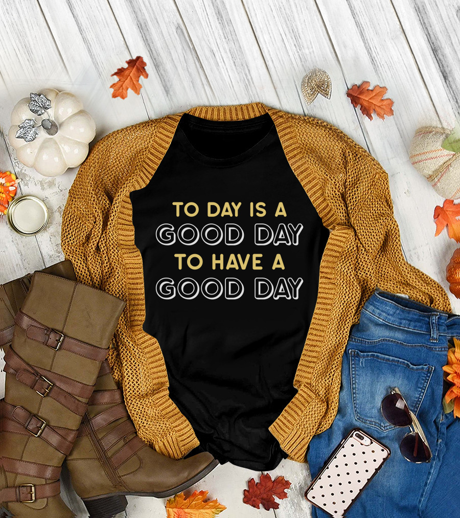 To Day Is A Good Day To Have A Good Day T-Shirt