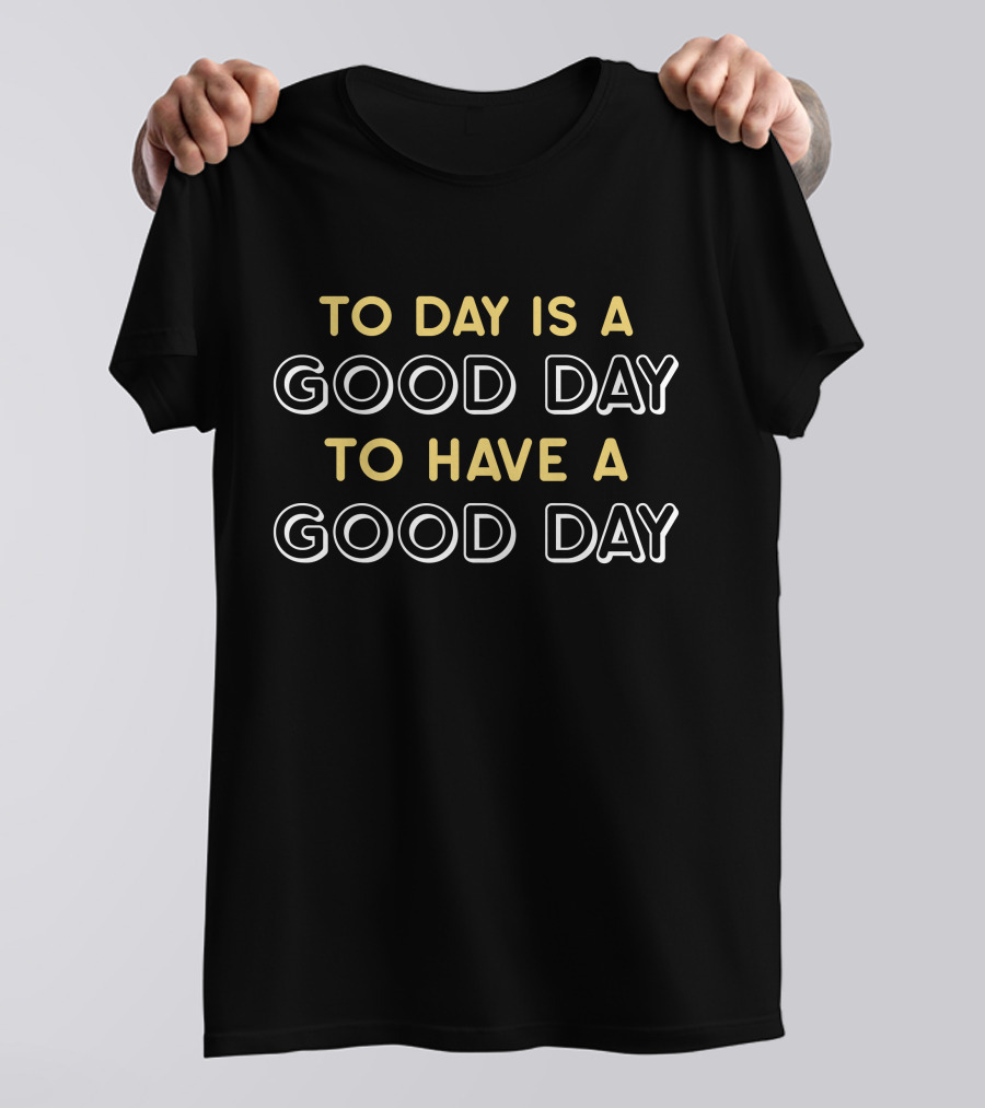 To Day Is A Good Day To Have A Good Day T-Shirt
