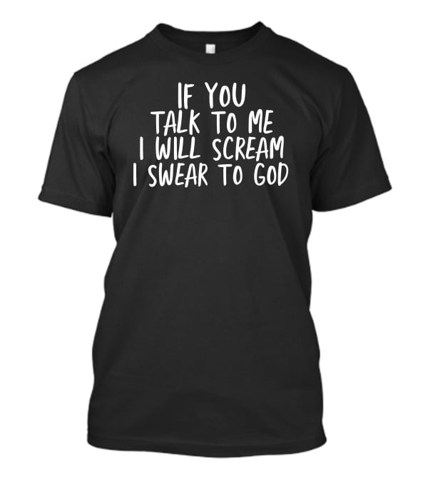 If You Talk To Me I Will Scream I Swear To God T-Shirt