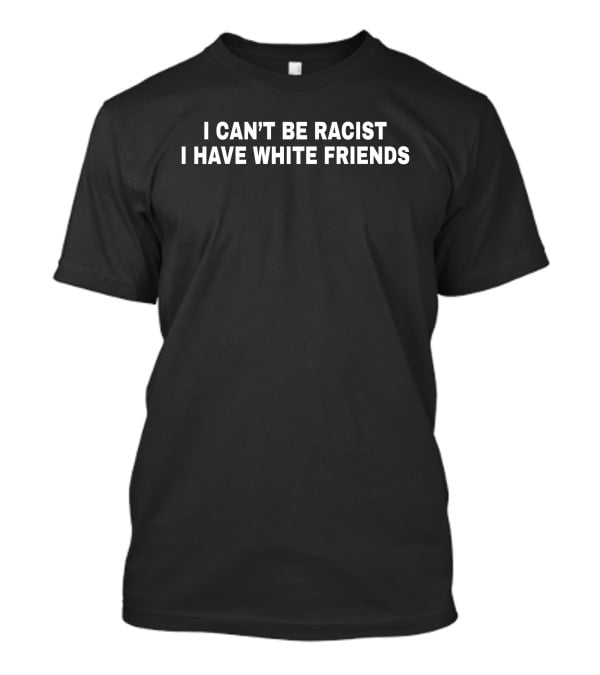 I Can't Be Racist I Have White Friends T-Shirt