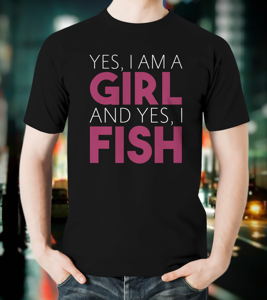Yes I Am A Girl And Yes I Fish T-Shirt