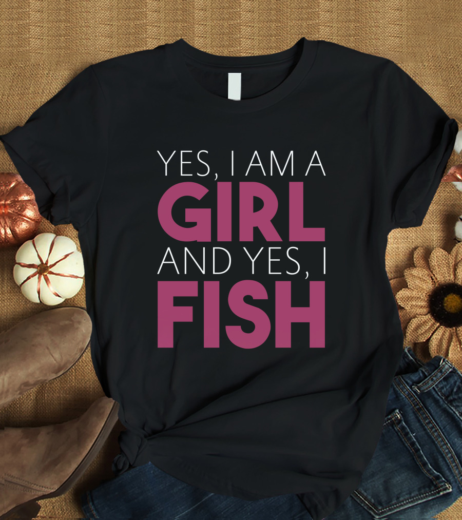 Yes I Am A Girl And Yes I Fish T-Shirt