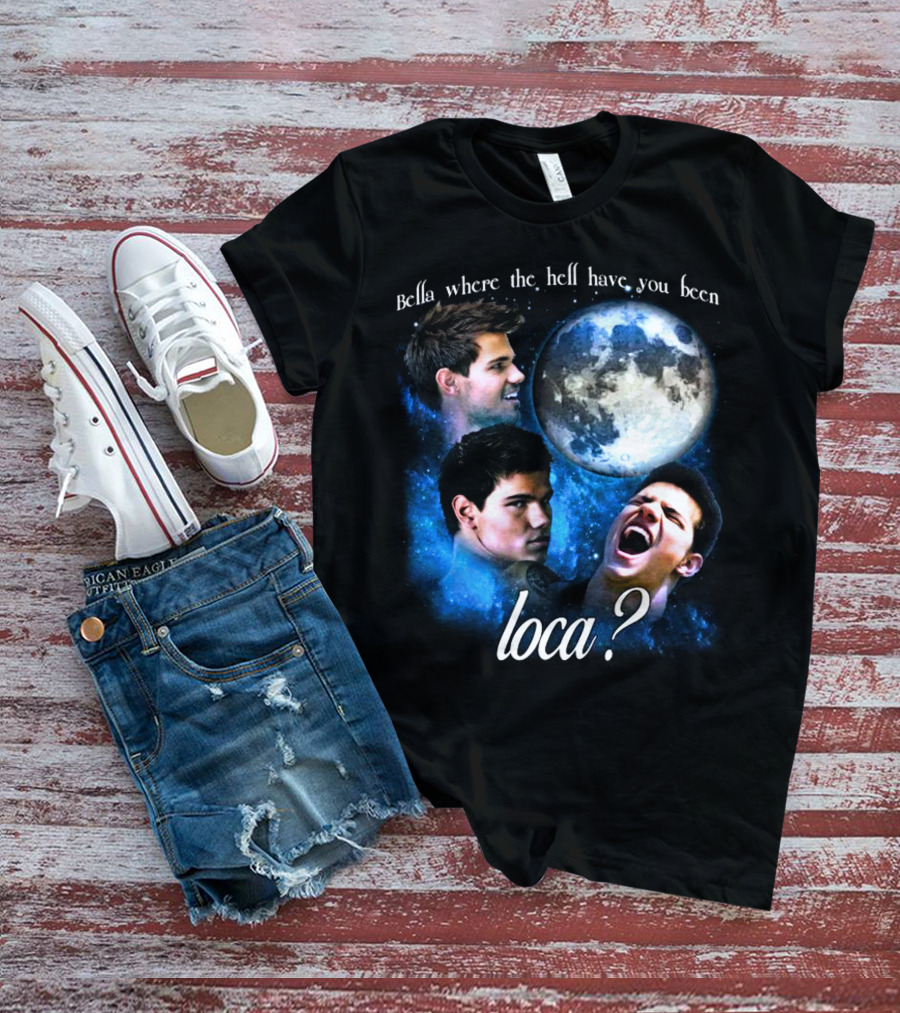 Bella Where The Hell Have You Been Loca Full Moon Faces T-Shirt
