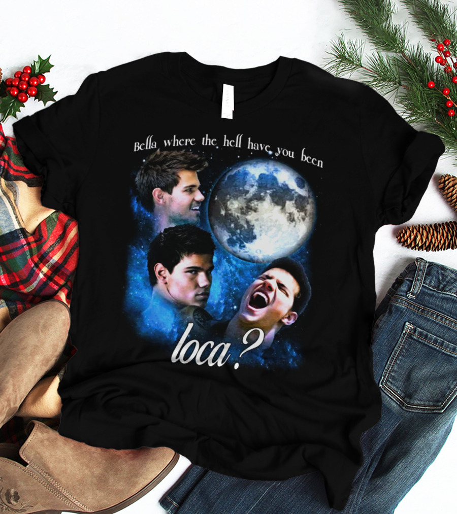Bella Where The Hell Have You Been Loca Full Moon Faces T-Shirt