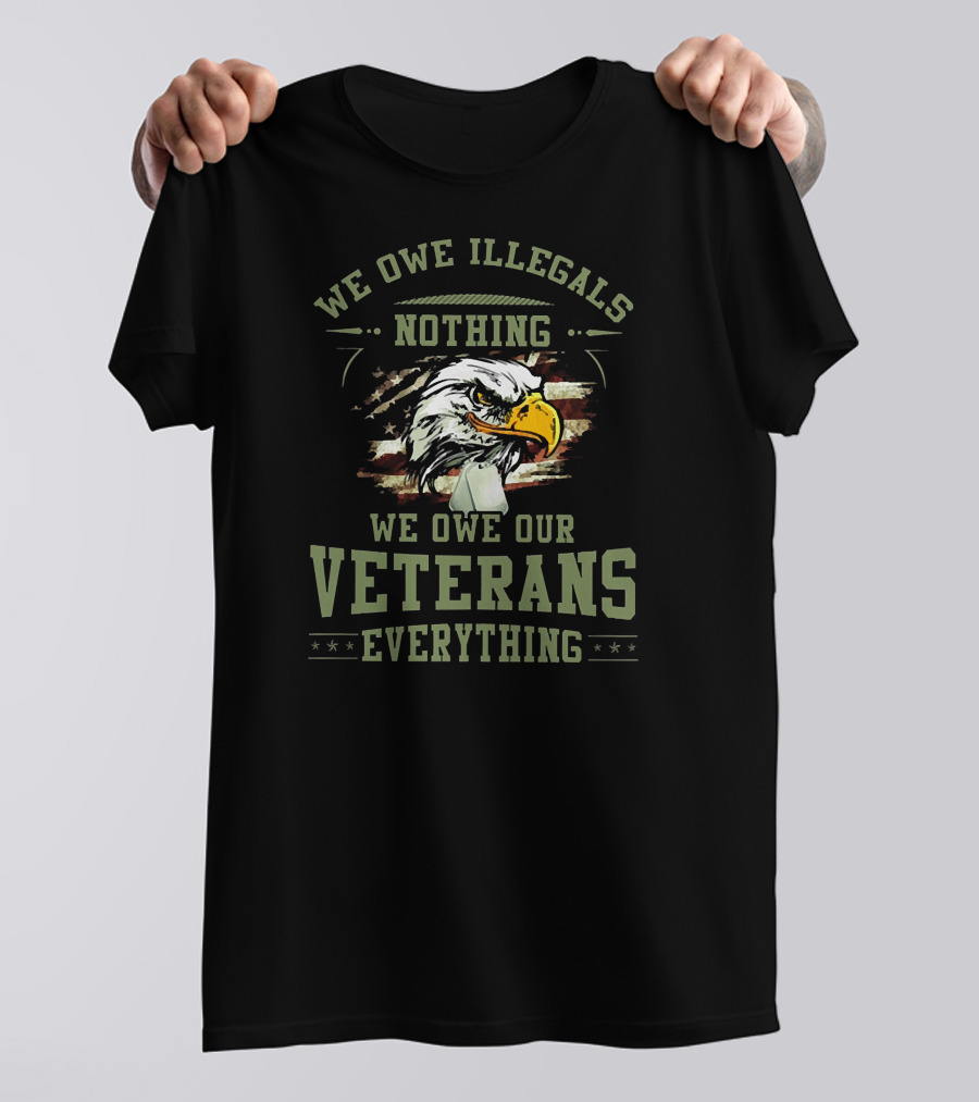 WE OWE ILLEGALS NOTHING WE OWE OUR VETERANS EVERYTHING T-Shirt