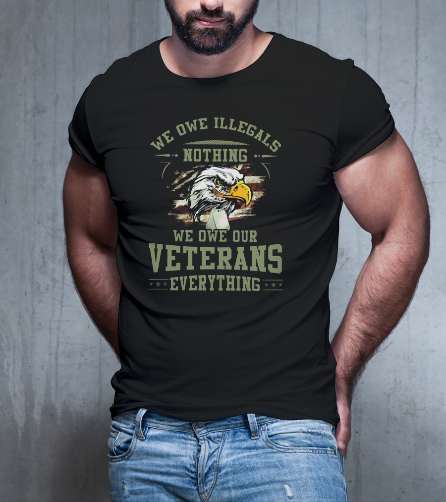 WE OWE ILLEGALS NOTHING WE OWE OUR VETERANS EVERYTHING T-Shirt