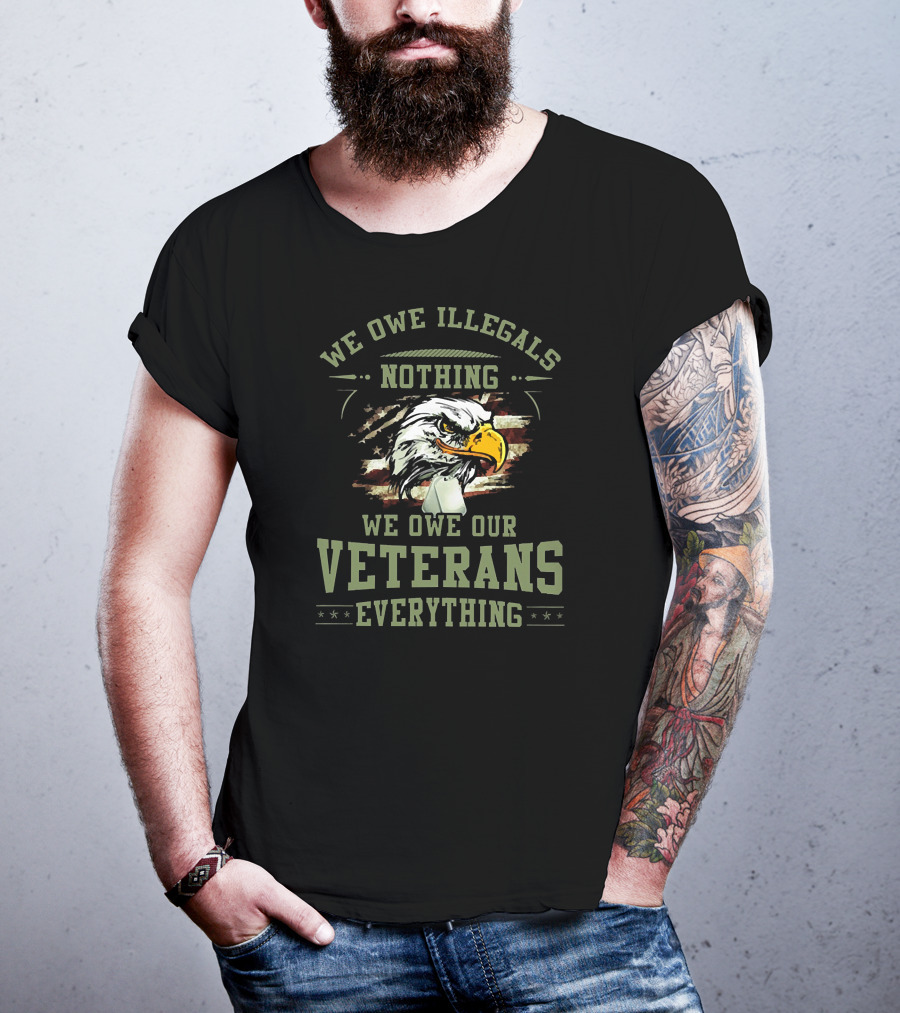 WE OWE ILLEGALS NOTHING WE OWE OUR VETERANS EVERYTHING T-Shirt