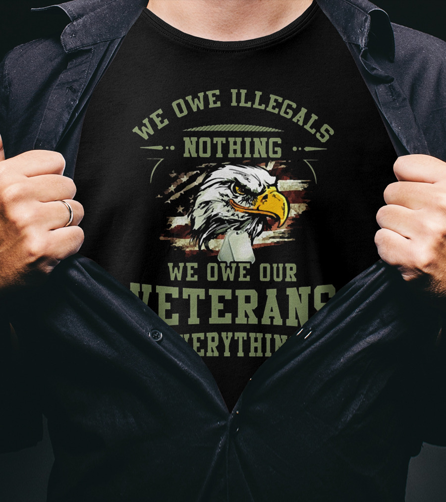 WE OWE ILLEGALS NOTHING WE OWE OUR VETERANS EVERYTHING T-Shirt