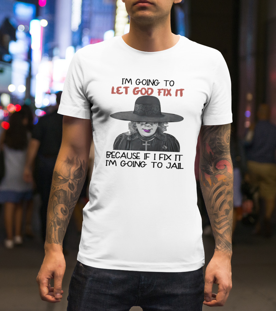 I'm Going To Let God Fix It Because If I Fix It I'm Going To Jail T-Shirt