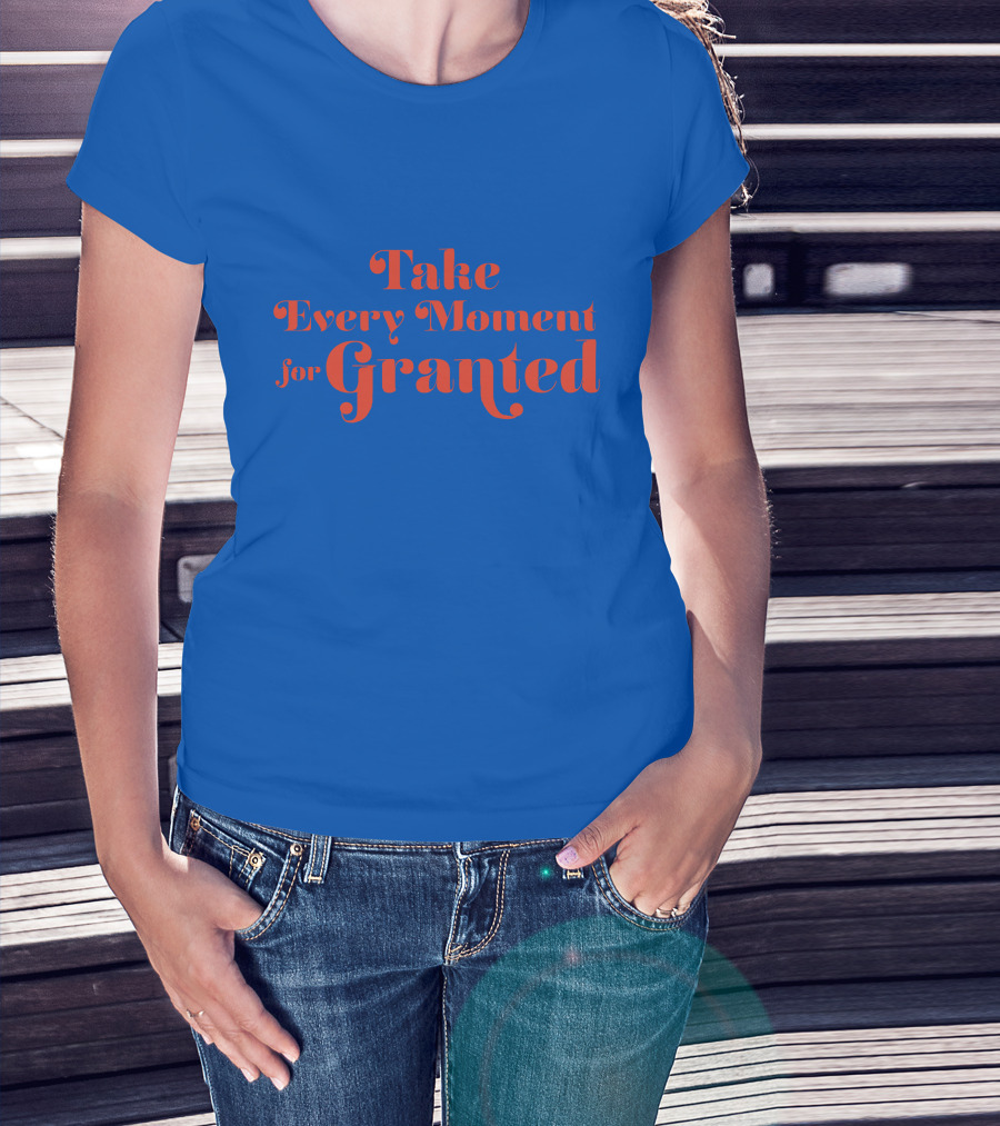 Take Every Moment For Granted T-Shirt