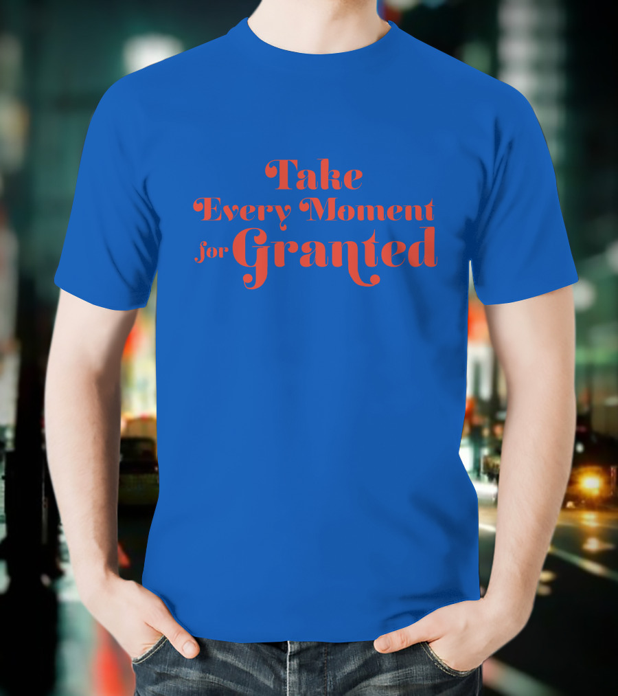 Take Every Moment For Granted T-Shirt