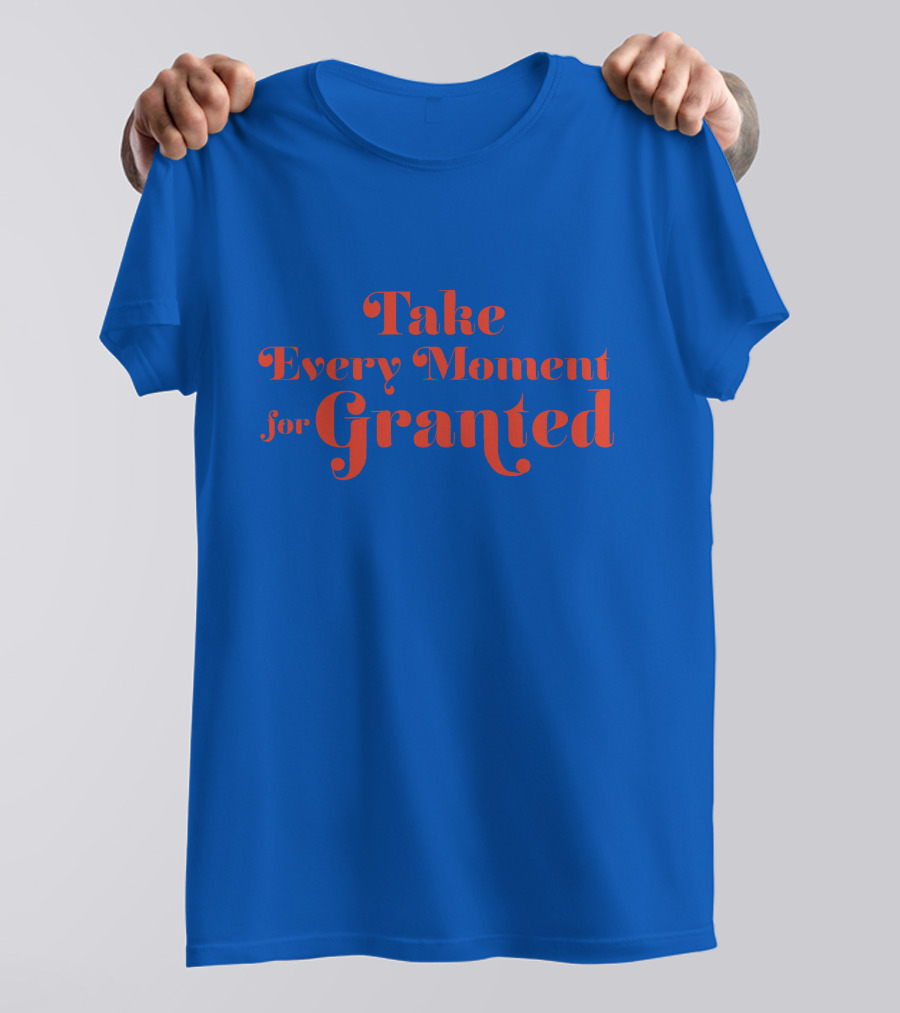 Take Every Moment For Granted T-Shirt